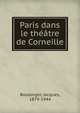 Paris dans le th??tre de Corneille, Boulenger, Jacques, 1879-1944 