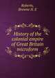 History of the colonial empire of Great Britain microform, Browne H. E. Roberts 