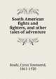 South American fights and fighters, and other tales of adventure, Brady Cyrus Townsend 