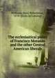 The ecclesiastical policy of Francisco Morazan and the other Central American liberals, Williams, Mary Wilhelmine, 1878- [from old catalog] 