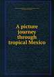 A picture journey through tropical Mexico, Mexican isthmus land co. (incorporated) Kansas City, Mo. [from old catalog] 