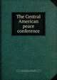 The Central American peace conference, United States. Delegation to the Central American peace conference, Washington, 1907. [from old catalog],Buchanan, William Insco, 1853-1909. [from old catalog],Central American peace conference. Washington, 1907 