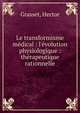 Le transformisme m?dical : l'?volution physiologique : th?rapeutique rationnelle, Grasset, Hector 