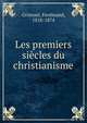 Les premiers siecles du christianisme, Grimont, Ferdinand, 1818-1874 