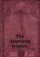 The American tropics;, Corlett, William Thomas, 1854- [from old catalog] 