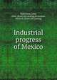 Industrial progress of Mexico, Birkinbine, John, 1844- [from old catalog],Birkinbine, Henry E. [from old catalog] 