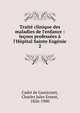 Trait? clinique des maladies de l'enfance : le?ons profess?es ? l'H?pital Sainte Eug?nie, Cadet de Gassicourt, Charles Jules Ernest, 1826-1900 