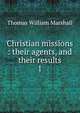 Christian missions : their agents, and their results. 1, Thomas William Marshall 