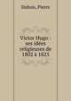 Victor Hugo : ses id?es religieuses de 1802 ? 1825, Dubois, Pierre 
