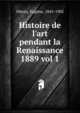 Histoire de l`art pendant la Renaissance. 1889 vol 1, M?ntz, Eug?ne, 1845-1902 