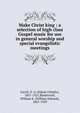 Make Christ king : a selection of high class Gospel music for use in general worship and special evangelistic meetings, Excell, E. O. (Edwin Othello), 1851-1921,Biederwolf, William E. (William Edward), 1867-1939 