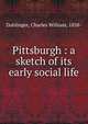 Pittsburgh : a sketch of its early social life, Dahlinger, Charles William, 1858- 