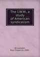 The I.W.W., a study of American syndicalism, Brissenden, Paul Frederick, 1885- 