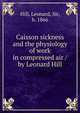 Caisson sickness and the physiology of work in compressed air / by Leonard Hill, Hill, Leonard, Sir, b. 1866 