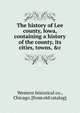 The history of Lee county, Iowa, containing a history of the county, its cities, towns, &c., Western historical co., Chicago. [from old catalog] 