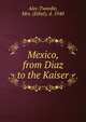 Mexico, from Diaz to the Kaiser, Alec-Tweedie, Mrs. (Ethel), d. 1940 