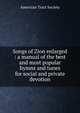 Songs of Zion enlarged : a manual of the best and most popular hymns and tunes for social and private devotion, American Tract Society 