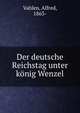 Der deutsche Reichstag unter konig Wenzel, Vahlen, Alfred, 1863- 