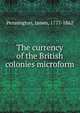 The currency of the British colonies microform, Pennington, James, 1777-1862 