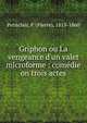 Griphon ou La vengeance d'un valet microforme : com?die on trois actes, Petitclair, P. (Pierre), 1813-1860 