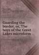 Guarding the border, or, The boys of the Great Lakes microform, Everett T. Tomlinson 