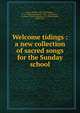 Welcome tidings : a new collection of sacred songs for the Sunday school, Lowry, Robert, 1826-1899,Doane, W. H. (William Howard), 1831-1915,Sankey, Ira David, 1840-1908,Bliss, P. P. (Philip Paul), 1838-1876 