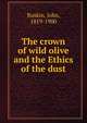 The crown of wild olive and the Ethics of the dust, Ruskin, John, 1819-1900 