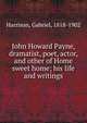 John Howard Payne, dramatist, poet, actor, and other of Home sweet home; his life and writings, Harrison, Gabriel, 1818-1902 