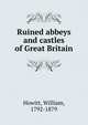 Ruined abbeys and castles of Great Britain, Howitt William 