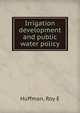 Irrigation development and public water policy, Roy E. Huffman 