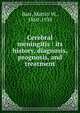 Cerebral meningitis : its history, diagnosis, prognosis, and treatment, Barr, Martin W., 1860-1938 