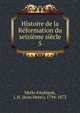 Histoire de la Reformation du seizieme siecle, J. H. Merle d'Aubign? 