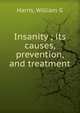 Insanity ; its causes, prevention, and treatment, William G. Harris 