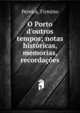 O Porto d'outros tempos; notas hist?ricas, memorias, recorda??es, Pereira, Firmino 