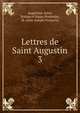 Lettres de Saint Augustin. 3, Augustine, Saint, Bishop of Hippo,Poujoulat, M. (Jean-Joseph-Fran?ois) 