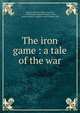 The iron game : a tale of the war, Keenan, Henry F. (Henry Francis), b. 1850,Wilmer, Richard Hooker, 1918-, former owner,D. Appleton and Company. pbl 