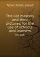 The old masters and their pictures; for the use of schools and learners in art, Tytler, Sarah, pseud 