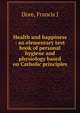 Health and happiness : an elementary text book of personal hygiene and physiology based on Catholic principles, Francis J. Dore 