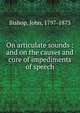 On articulate sounds : and on the causes and cure of impediments of speech, Bishop, John, 1797-1873 