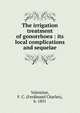 The irrigation treatment of gonorrhoea : its local complications and sequelae, Valentine, F. C. (Ferdinand Charles), b. 1851 