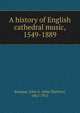 A history of English cathedral music, 1549-1889, Bumpus, John S. (John Skelton), 1861-1913 