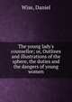 The young lady's counsellor; or, Outlines and illustrations of the sphere, the duties and the dangers of young women, Wise, Daniel 