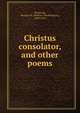 Christus consolator, and other poems, Raymond, Rossiter W. (Rossiter Worthington), 1840-1918 