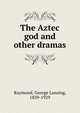 The Aztec god and other dramas, George Lansing Raymond 
