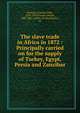 The slave trade in Africa in 1872 : Principally carried on for the supply of Turkey, Egypt, Persia and Zanzibar, Berlioux, Etienne F?lix, 1828-1910,Cooper, Joseph, 1800-1881, author of introduction, etc 