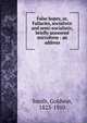 False hopes, or, Fallacies, socialistic and semi-socialistic, briefly answered microform : an address, Goldwin Smith 
