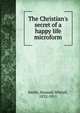 The Christian's secret of a happy life microform, Smith, Hannah Whitall, 1832-1911 