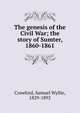 The genesis of the Civil War; the story of Sumter, 1860-1861, Crawford, Samuel Wyllie, 1829-1892 