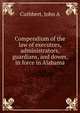 Compendium of the law of executors, administrators, guardians, and dower, in force in Alabama, John A. Cuthbert 