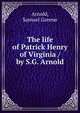 The life of Patrick Henry of Virginia / by S.G. Arnold, Arnold, Samuel Greene 